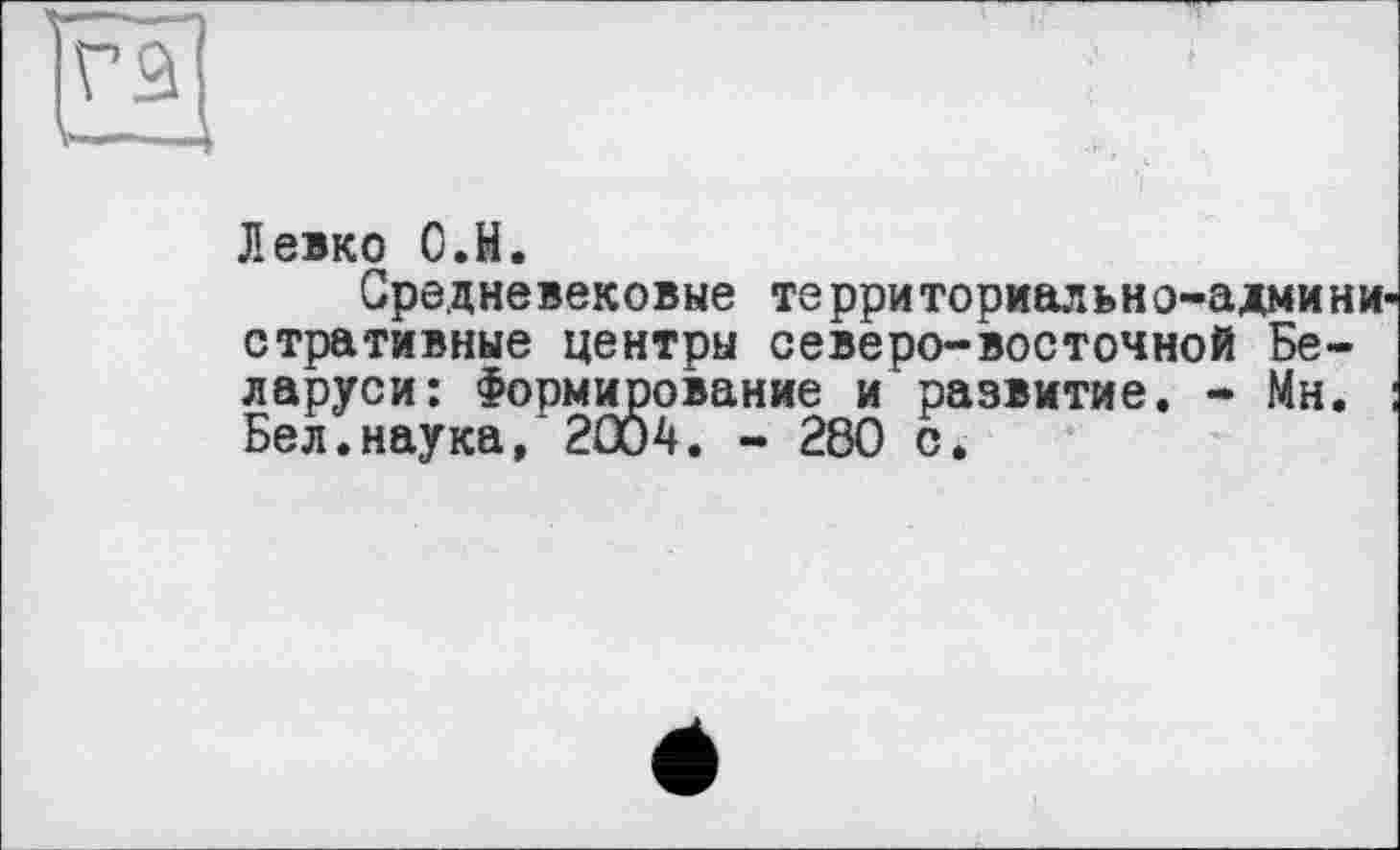 ﻿Левко О.Н.
Средневековые территориально-административные центры северо-восточной Беларуси: Формирование и развитие. - Мн. Бел.наука, 2004. - 280 с.